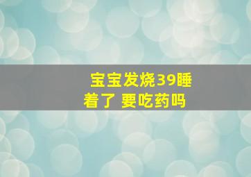 宝宝发烧39睡着了 要吃药吗